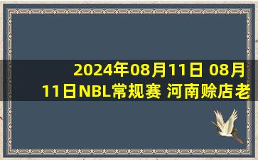 2024年08月11日 08月11日NBL常规赛 河南赊店老酒 91 - 122 安徽文一 全场集锦